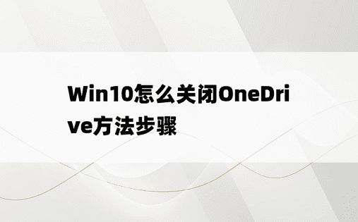Win10怎么关闭OneDrive方法步骤