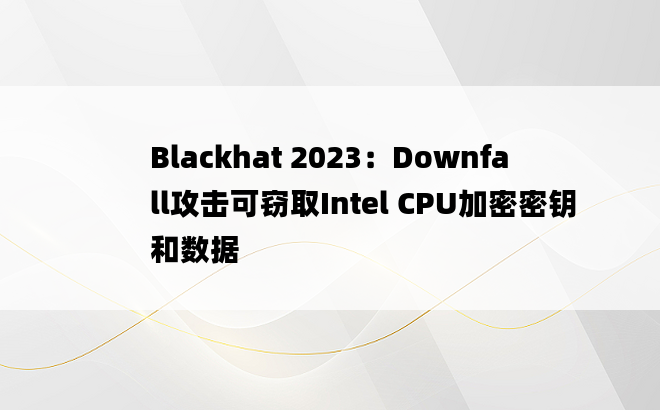 Blackhat 2023：Downfall攻击可窃取Intel CPU加密密钥和数据