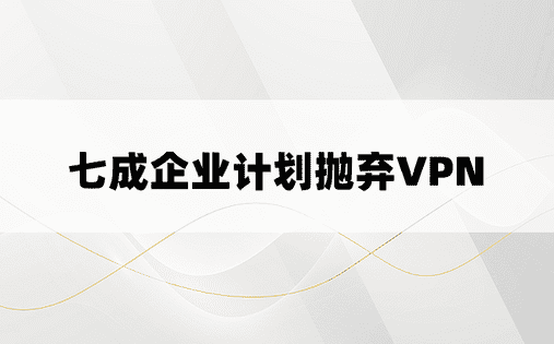 七成企业计划抛弃VPN