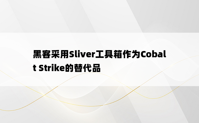 黑客采用Sliver工具箱作为Cobalt Strike的替代品