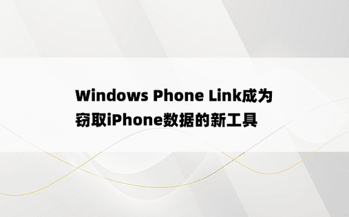 Windows Phone Link成为窃取iPhone数据的新工具