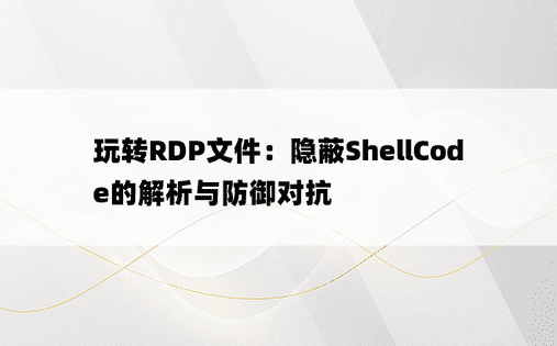 玩转RDP文件：隐蔽ShellCode的解析与防御对抗