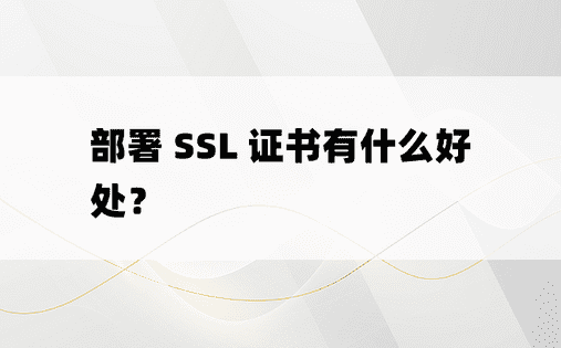 部署 SSL 证书有什么好处？ 