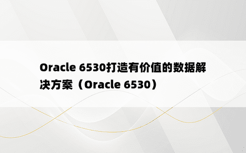 Oracle 6530打造有价值的数据解决方案（Oracle 6530） 