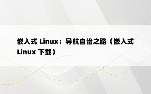 嵌入式 Linux：导航自治之路（嵌入式 Linux 下载）