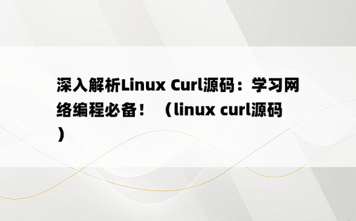 深入解析Linux Curl源码：学习网络编程必备！ （linux curl源码） 