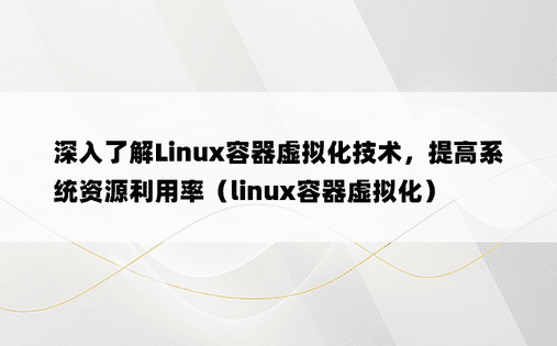 深入了解Linux容器虚拟化技术，提高系统资源利用率（linux容器虚拟化）