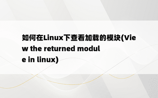 如何在Linux下查看加载的模块(View the returned module in linux) 