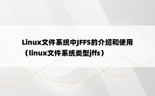 Linux文件系统中JFFS的介绍和使用（linux文件系统类型jffs） 