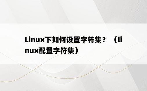Linux下如何设置字符集？ （linux配置字符集） 