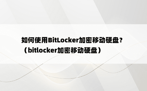 如何使用BitLocker加密移动硬盘？ （bitlocker加密移动硬盘）