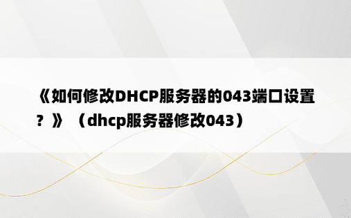 《如何修改DHCP服务器的043端口设置？》 （dhcp服务器修改043）