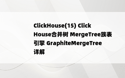 ClickHouse(15) ClickHouse合并树 MergeTree族表引擎 GraphiteMergeTree详解 