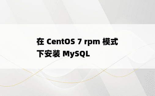 在 CentOS 7 rpm 模式下安装 MySQL