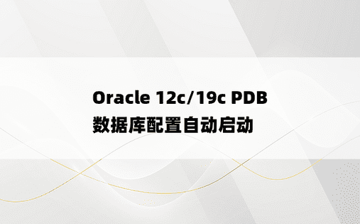Oracle 12c/19c PDB数据库配置自动启动