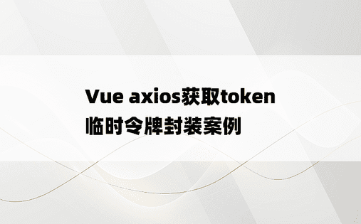 Vue axios获取token临时令牌封装案例