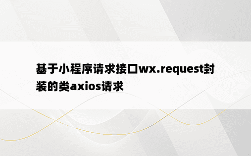 基于小程序请求接口wx.request封装的类axios请求