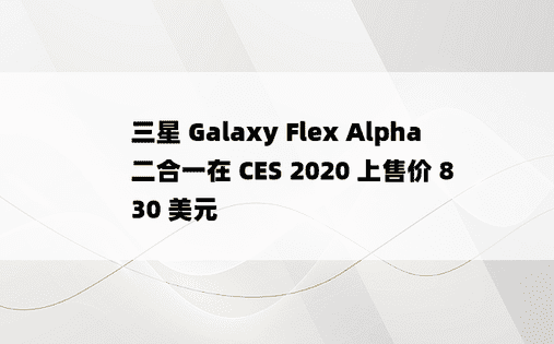 三星 Galaxy Flex Alpha 二合一在 CES 2020 上售价 830 美元