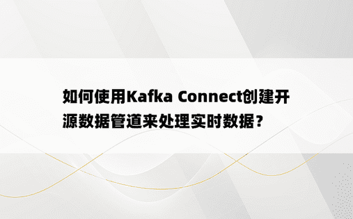 如何使用Kafka Connect创建开源数据管道来处理实时数据？ 