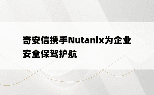 奇安信携手Nutanix为企业安全保驾护航