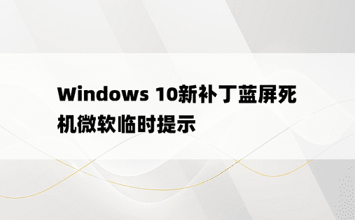 Windows 10新补丁蓝屏死机微软临时提示