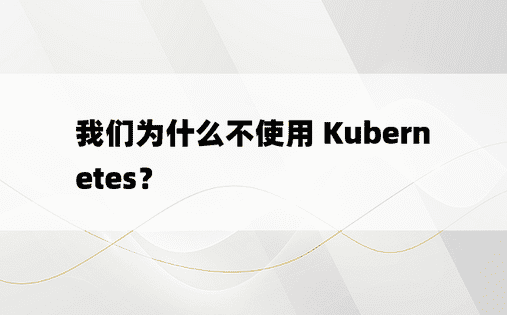 我们为什么不使用 Kubernetes？ 