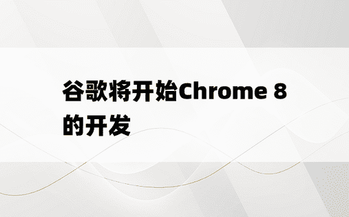 谷歌将开始Chrome 8的开发