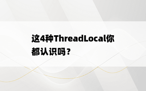 这4种ThreadLocal你都认识吗？ 