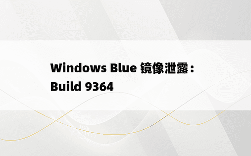 Windows Blue 镜像泄露：Build 9364