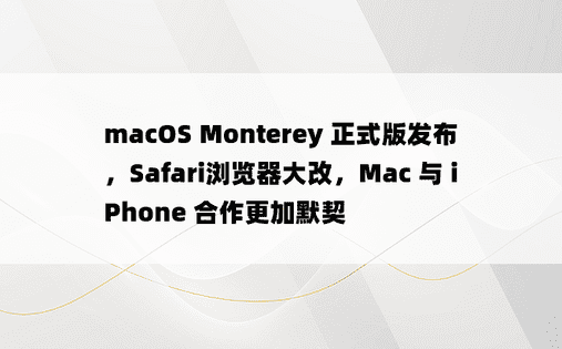 macOS Monterey 正式版发布，Safari浏览器大改，Mac 与 iPhone 合作更加默契