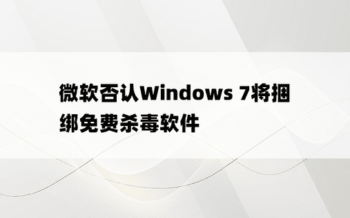 微软否认Windows 7将捆绑免费杀毒软件