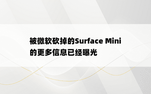 被微软砍掉的Surface Mini的更多信息已经曝光