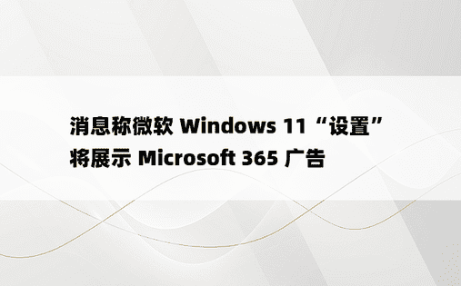消息称微软 Windows 11“设置”将展示 Microsoft 365 广告