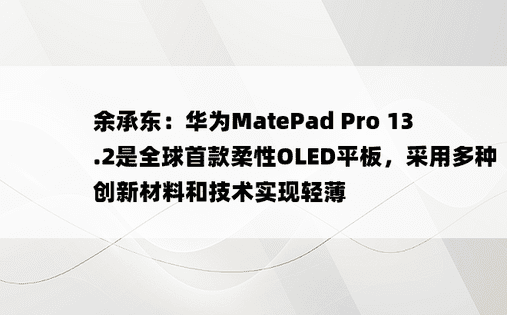 余承东：华为MatePad Pro 13.2是全球首款柔性OLED平板，采用多种创新材料和技术实现轻薄