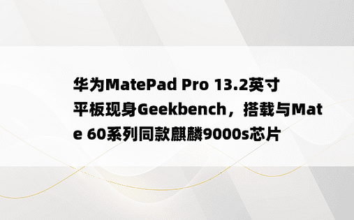 华为MatePad Pro 13.2英寸平板现身Geekbench，搭载与Mate 60系列同款麒麟9000s芯片