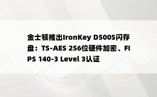 金士顿推出IronKey D500S闪存盘：TS-AES 256位硬件加密、FIPS 140-3 Level 3认证