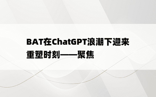 BAT在ChatGPT浪潮下迎来重塑时刻——聚焦
