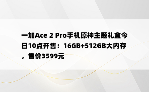 一加Ace 2 Pro手机原神主题礼盒今日10点开售：16GB+512GB大内存，售价3599元