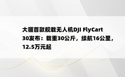 大疆首款舰载无人机DJI FlyCart 30发布：载重30公斤，续航16公里，12.5万元起