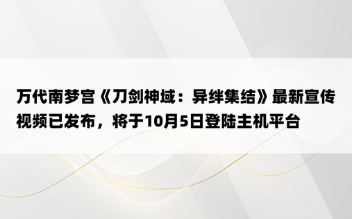 万代南梦宫《刀剑神域：异绊集结》最新宣传视频已发布，将于10月5日登陆主机平台