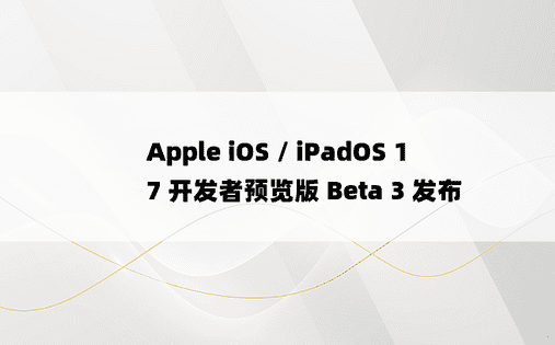 Apple iOS / iPadOS 17 开发者预览版 Beta 3 发布
