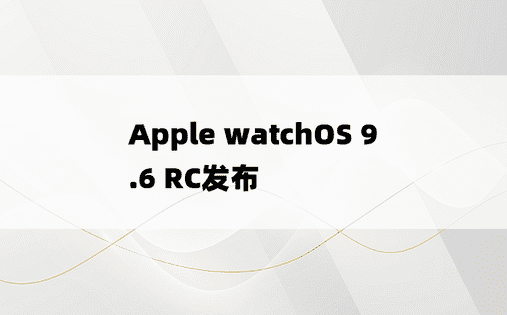 Apple watchOS 9.6 RC发布