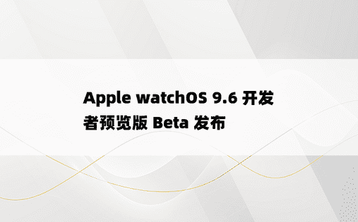 Apple watchOS 9.6 开发者预览版 Beta 发布