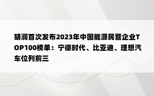 胡润首次发布2023年中国能源民营企业TOP100榜单：宁德时代、比亚迪、理想汽车位列前三