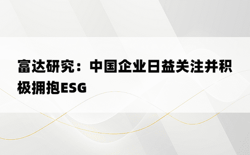 富达研究：中国企业日益关注并积极拥抱ESG 
