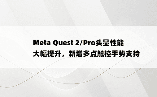 Meta Quest 2/Pro头显性能大幅提升，新增多点触控手势支持