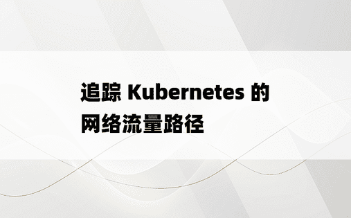 追踪 Kubernetes 的网络流量路径