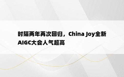 时隔两年再次回归，China Joy全新AIGC大会人气超高