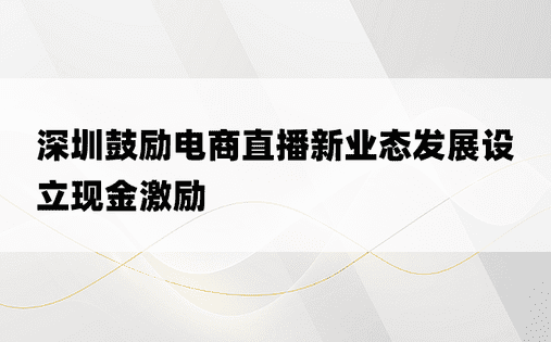 深圳鼓励电商直播新业态发展设立现金激励