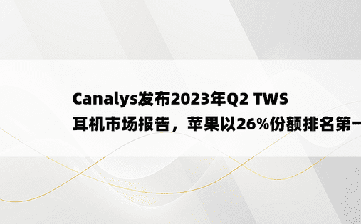 Canalys发布2023年Q2 TWS耳机市场报告，苹果以26%份额排名第一